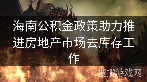 海南公积金政策助力推进房地产市场去库存工作