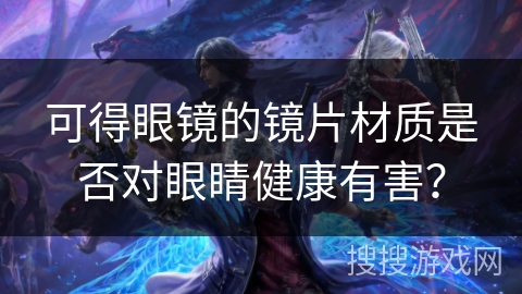 可得眼镜的镜片材质是否对眼睛健康有害？