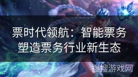 票时代领航：智能票务塑造票务行业新生态