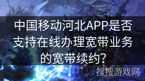 中国移动河北APP是否支持在线办理宽带业务的宽带续约？