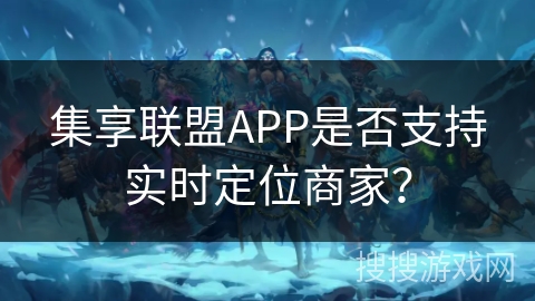 集享联盟APP是否支持实时定位商家？