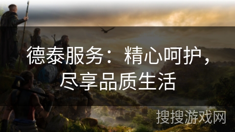德泰服务：精心呵护，尽享品质生活