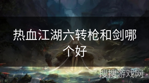 热血江湖六转枪和剑哪个好