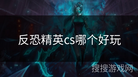 反恐精英cs哪个好玩