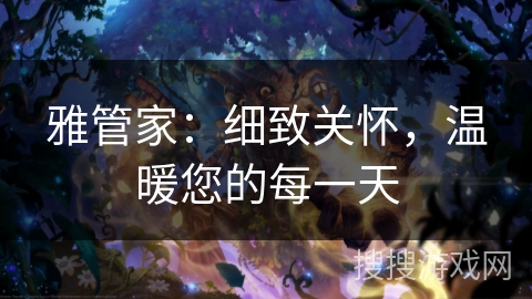 雅管家:细致关怀,温暖您的每一天 雅管家:细致关怀,温暖您的每一天