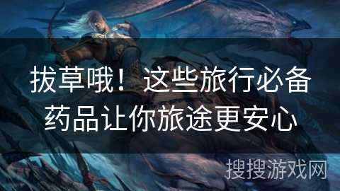 拔草哦！这些旅行必备药品让你旅途更安心