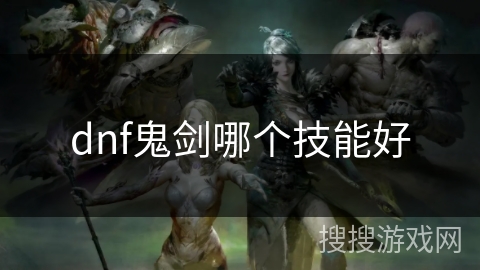 dnf鬼剑哪个技能好 dnf鬼剑哪个技能好