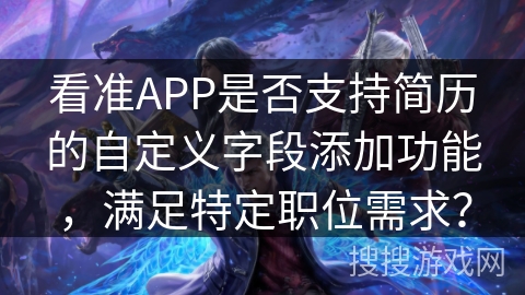看准APP是否支持简历的自定义字段添加功能，满足特定职位需求？