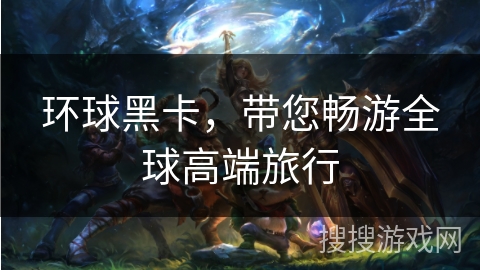 环球黑卡,带您畅游全球高端旅行 环球黑卡,带您畅游全球高端旅行