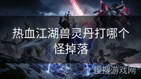 热血江湖兽灵丹打哪个怪掉落