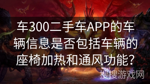 车300二手车APP的车辆信息是否包括车辆的座椅加热和通风功能？