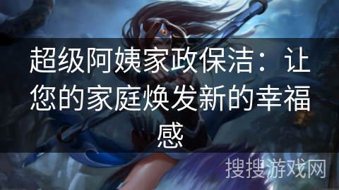 超级阿姨家政保洁:让您的家庭焕发新的幸福感 超级阿姨家政保洁:让您的家庭焕发新的幸福感