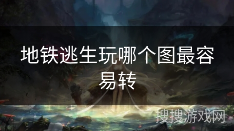 地铁逃生玩哪个图最容易转 地铁逃生玩哪个图最容易转