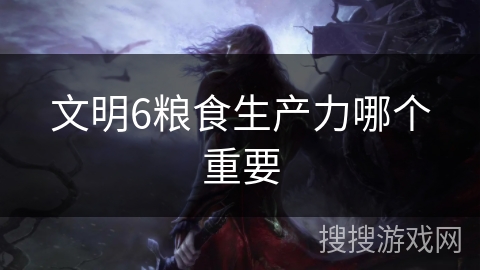 文明6粮食生产力哪个重要 文明6粮食生产力哪个重要