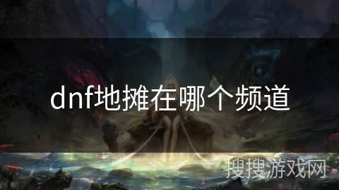 dnf地摊在哪个频道 dnf地摊在哪个频道