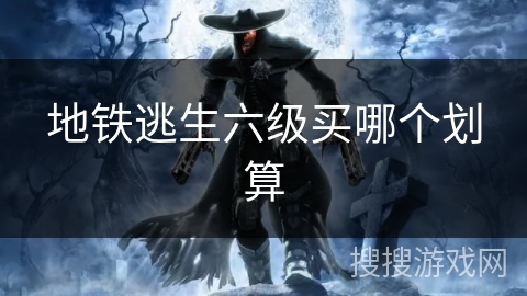 地铁逃生六级买哪个划算 地铁逃生六级买哪个划算