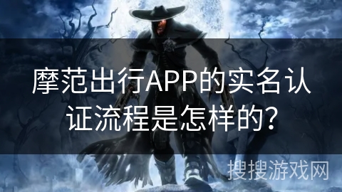 摩范出行APP的实名认证流程是怎样的? 摩范出行APP的实名认证流程是怎样的?