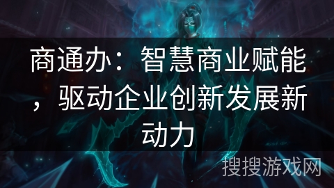 商通办:智慧商业赋能,驱动企业创新发展新动力 商通办:智慧商业赋能,驱动企业创新发展新动力