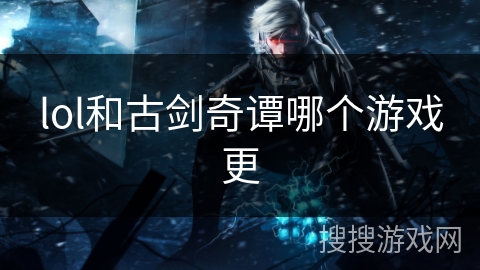 lol和古剑奇谭哪个游戏更