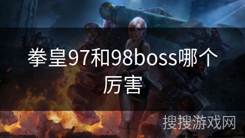 拳皇97和98boss哪个厉害 拳皇97和98boss哪个厉害