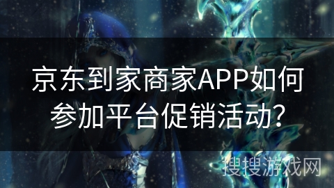 京东到家商家APP如何参加平台促销活动? 京东到家商家APP如何参加平台促销活动?