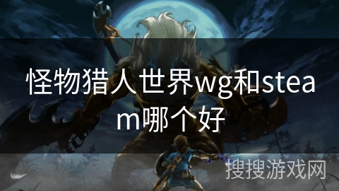 怪物猎人世界wg和steam哪个好 怪物猎人世界wg和steam哪个好