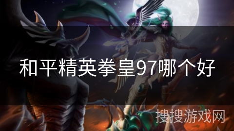 和平精英拳皇97哪个好 和平精英拳皇97哪个好