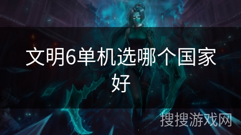 文明6单机选哪个国家好 文明6单机选哪个国家好