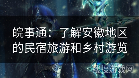 皖事通:了解安徽地区的民宿旅游和乡村游览 皖事通:了解安徽地区的民宿旅游和乡村游览