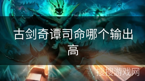 古剑奇谭司命哪个输出高 古剑奇谭司命哪个输出高