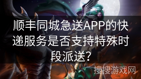 顺丰同城急送APP的快递服务是否支持特殊时段派送？