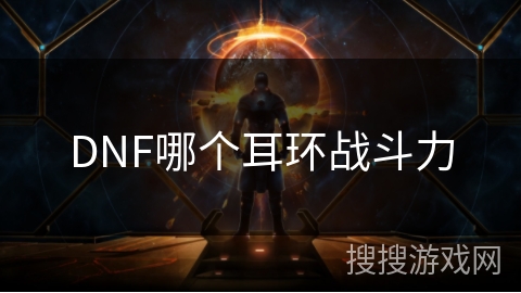 DNF哪个耳环战斗力 DNF哪个耳环战斗力