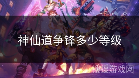 神仙道争锋多少等级 神仙道争锋多少等级