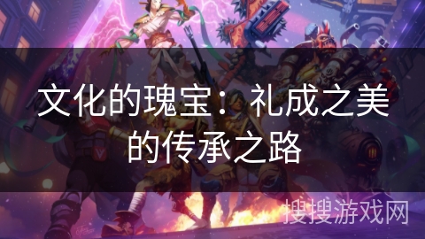 文化的瑰宝:礼成之美的传承之路 文化的瑰宝:礼成之美的传承之路
