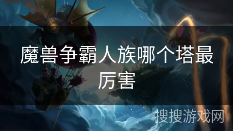 魔兽争霸人族哪个塔最厉害 魔兽争霸人族哪个塔最厉害