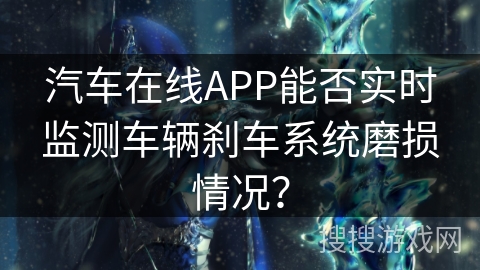 汽车在线APP能否实时监测车辆刹车系统磨损情况? 汽车在线APP能否实时监测车辆刹车系统磨损情况?