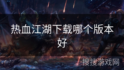 热血江湖下载哪个版本好 热血江湖下载哪个版本好