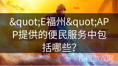 "E福州"APP提供的便民服务中包括哪些? "E福州"APP提供的便民服务中包括哪些?