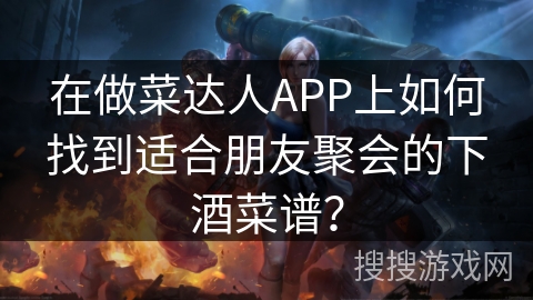 在做菜达人APP上如何找到适合朋友聚会的下酒菜谱? 在做菜达人APP上如何找到适合朋友聚会的下酒菜谱?