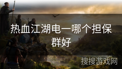 热血江湖电一哪个担保群好 热血江湖电一哪个担保群好