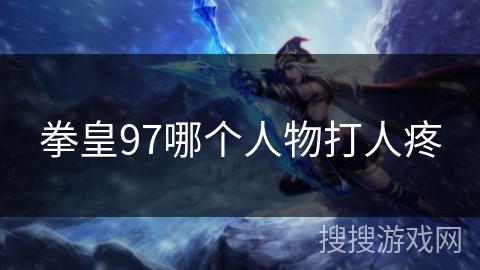拳皇97哪个人物打人疼 拳皇97哪个人物打人疼