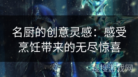名厨的创意灵感：感受烹饪带来的无尽惊喜