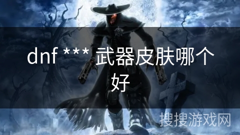 dnf *** 武器皮肤哪个好 dnf *** 武器皮肤哪个好