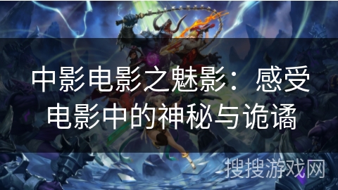 中影电影之魅影:感受电影中的神秘与诡谲 中影电影之魅影:感受电影中的神秘与诡谲