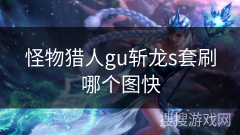 怪物猎人gu斩龙s套刷哪个图快 怪物猎人gu斩龙s套刷哪个图快