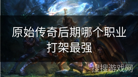原始传奇后期哪个职业打架最强