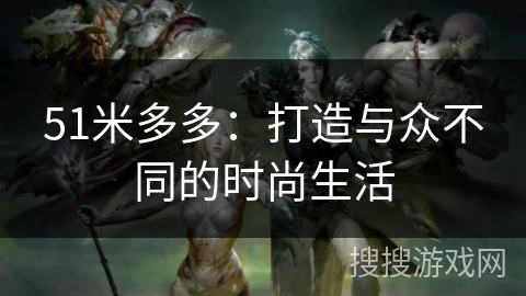 51米多多:打造与众不同的时尚生活 51米多多:打造与众不同的时尚生活