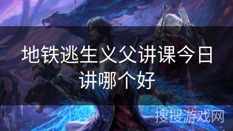 地铁逃生义父讲课今日讲哪个好 地铁逃生义父讲课今日讲哪个好