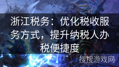 浙江税务:优化税收服务方式,提升纳税人办税便捷度 浙江税务:优化税收服务方式,提升纳税人办税便捷度