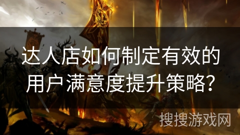 达人店如何制定有效的用户满意度提升策略？